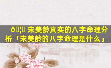 🦟 宋美龄真实的八字命理分析「宋美龄的八字命理是什么」